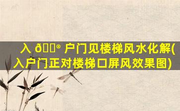 入 💮 户门见楼梯风水化解(入户门正对楼梯口屏风效果图)